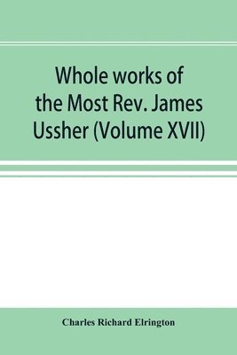 bokomslag Whole works of the Most Rev. James Ussher; lord archbishop of Armagh, and Primate of all Ireland now for the first time collected, with a life of the author and an account of his writings (Volume