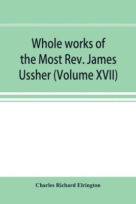 Charles Richard Elrington - Whole works of the Most Rev. James Ussher; lord archbishop of Armagh, and Primate of all Ireland now for the first time collected, with a life of the author and an account of his writings (Volume XVII), Häftad