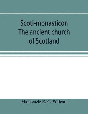 Scoti-monasticon. The ancient church of Scotland; a history of the cathedrals, conventual foundations, collegiate churches, and hospitals of Scotland