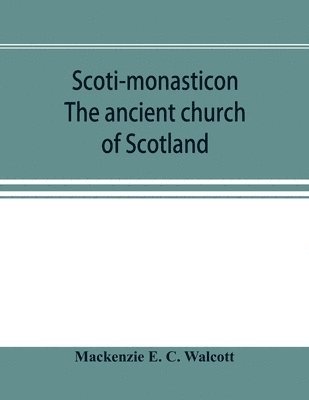 Scoti-monasticon. The ancient church of Scotland; a history of the cathedrals, conventual foundations, collegiate churches, and hospitals of Scotland 1