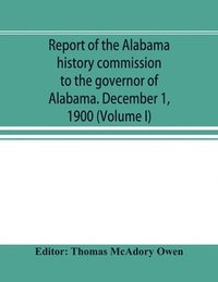 bokomslag Report of the Alabama history commission to the governor of Alabama. December 1, 1900 (Volume I)