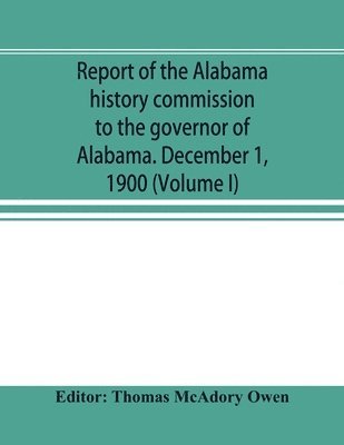 Report of the Alabama history commission to the governor of Alabama. December 1, 1900 (Volume I) 1