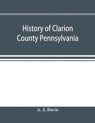 History of Clarion County Pennsylvania; with illustrations and biographical sketches of some of its prominent men and pioneers 1