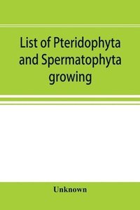 bokomslag List of Pteridophyta and Spermatophyta growing without cultivation in northeastern North America