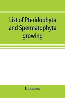 bokomslag List of Pteridophyta and Spermatophyta growing without cultivation in northeastern North America