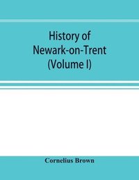 bokomslag History of Newark-on-Trent; being the life story of an ancient town (Volume I)