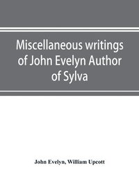 bokomslag Miscellaneous writings of John Evelyn Author of Sylva, or, A Discourse of Forest Trees; Memoirs Now first collected, with occasional notes