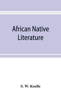 bokomslag African native literature, or Proverbs, tales, fables, & historical fragments in the Kanuri or Bornu language. To which are added a translation of the above and a Kanuri-English vocabulary