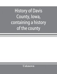 bokomslag History of Davis County, Iowa, containing a history of the county, its cities, towns, etc., a biographical directory of many of its leading citizens, war record of its volunteers in the late