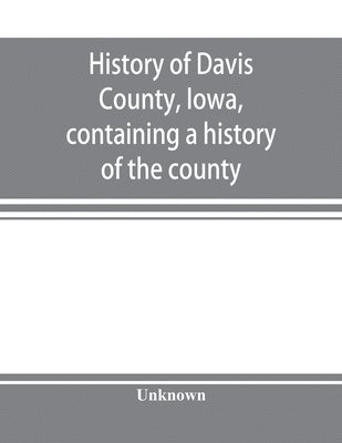 History of Davis County, Iowa, containing a history of the county, its cities, towns, etc., a biographical directory of many of its leading citizens, war record of its volunteers in the late 1