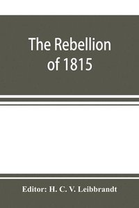 bokomslag The rebellion of 1815, generally known as Slachters Nek. A complete collection of all the papers connected with the trial of the accused; with many important annexures