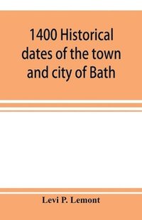 bokomslag 1400 historical dates of the town and city of Bath, and town of Georgetown, from 1604 to 1874