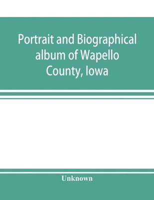 bokomslag Portrait and biographical album of Wapello County, Iowa; containing full page portraits and biographical sketches of prominent and representative citizens of the county, together with portraits and...