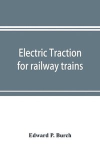 bokomslag Electric traction for railway trains; a book for students, electrical and mechanical engineers, superintendents of motive power and others Interested in the Development of Electric Traction for