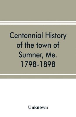 Centennial history of the town of Sumner, Me. 1798-1898 1