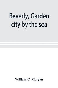 bokomslag Beverly, garden city by the sea; an historical sketch of the north shore city, with a history of the churches, the various institutions and societies, the schools, fire department, birds and flower...