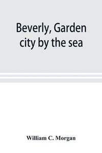 bokomslag Beverly, garden city by the sea; an historical sketch of the north shore city, with a history of the churches, the various institutions and societies, the schools, fire department, birds and flowers;
