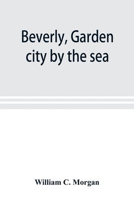 bokomslag Beverly, garden city by the sea; an historical sketch of the north shore city, with a history of the churches, the various institutions and societies, the schools, fire department, birds and flower...