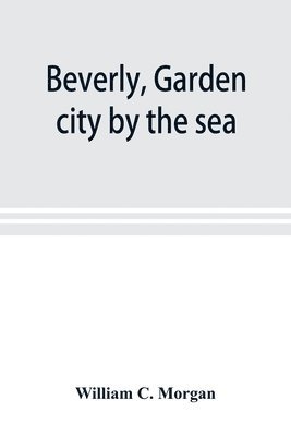 Beverly, garden city by the sea; an historical sketch of the north shore city, with a history of the churches, the various institutions and societies, the schools, fire department, birds and flowers; 1
