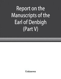 bokomslag Report on the manuscripts of the Earl of Denbigh, preserved at Newnham Paddox, Warwickshire (Part V)