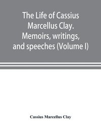 bokomslag The life of Cassius Marcellus Clay. Memoirs, writings, and speeches, showing his conduct in the overthrow of American slavery, the salvation of the Union, and the restoration of the autonomy of the