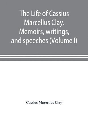 life of Cassius Marcellus Clay. Memoirs, writings, and speeches, showing his conduct in the overthrow of American slavery, the salvation of the Union, and the restoration of the autonomy of the states (Volume I)