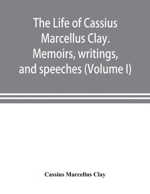 The life of Cassius Marcellus Clay. Memoirs, writings, and speeches, showing his conduct in the overthrow of American slavery, the salvation of the Union, and the restoration of the autonomy of the 1