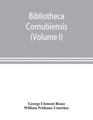 George Clement Boase, William Prideaux Courtney - Bibliotheca cornubiensis. A catalogue of the writings, both manuscript and printed, of Cornishmen, and of works relating to the county of Cornwall, with biographical memoranda and copious literary references (Volume I) A-O, Häftad