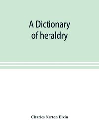 bokomslag A dictionary of heraldry, with upwards of two thousand five hundred illustrations