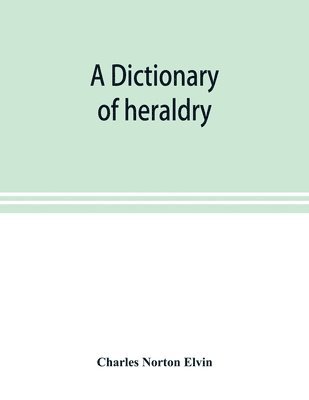 A dictionary of heraldry, with upwards of two thousand five hundred illustrations 1