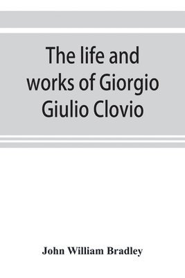 life and works of Giorgio Giulio Clovio, miniaturist, with notices of his contemporaries, and of the art of book decoration in the sixteenth century