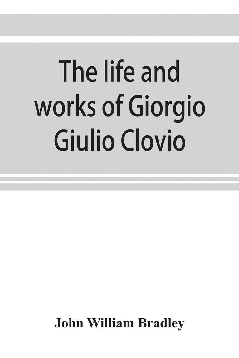The life and works of Giorgio Giulio Clovio, miniaturist, with notices of his contemporaries, and of the art of book decoration in the sixteenth century 1
