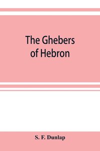 bokomslag The Ghebers of Hebron, an introduction to the Gheborim in the lands of the Sethim, the Moloch worship, the Jews as Brahmans, the shepherds of Canaan, the Amorites, Kheta, and Azarielites, the