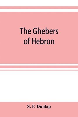 bokomslag The Ghebers of Hebron, an introduction to the Gheborim in the lands of the Sethim, the Moloch worship, the Jews as Brahmans, the shepherds of Canaan, the Amorites, Kheta, and Azarielites, the