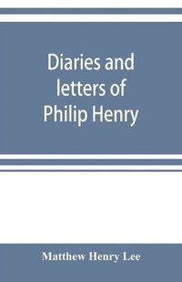 bokomslag Diaries and letters of Philip Henry, M.A. of Broad Oak, Flintshire, A.D. 1631-1696