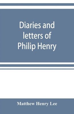 Diaries and letters of Philip Henry, M.A. of Broad Oak, Flintshire, A.D. 1631-1696 1