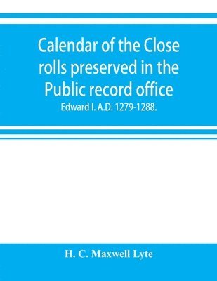 H C Maxwell Lyte, H. C. Maxwell Lyte - Calendar of the Close rolls preserved in the Public record office. Prepared under the superintendence of the deputy keeper of the records Edward I. A.D. 1279.-1288., Häftad