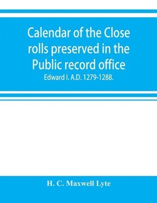 Calendar of the Close rolls preserved in the Public record office. Prepared under the superintendence of the deputy keeper of the records Edward I. A.D. 1279.-1288. 1