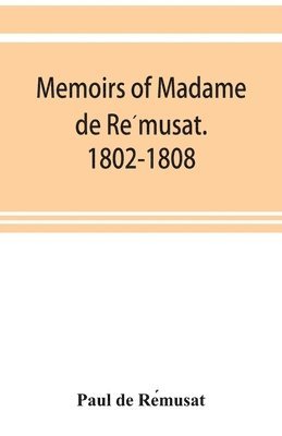 Memoirs of Madame de Re&#769;musat. 1802-1808 1