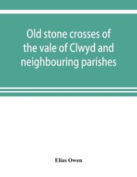 bokomslag Old stone crosses of the vale of Clwyd and neighbouring parishes, together with some account of the ancient manners and customs and legendary lore connected with the parishes