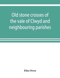 bokomslag Old stone crosses of the vale of Clwyd and neighbouring parishes, together with some account of the ancient manners and customs and legendary lore connected with the parishes