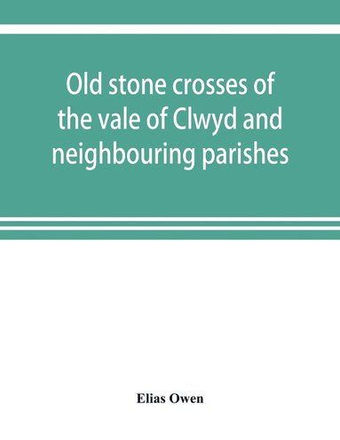 Elias Owen - Old stone crosses of the vale of Clwyd and neighbouring parishes, together with some account of the ancient manners and customs and legendary lore connected with the parishes, Häftad