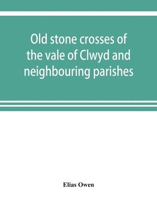 bokomslag Old stone crosses of the vale of Clwyd and neighbouring parishes, together with some account of the ancient manners and customs and legendary lore connected with the parishes