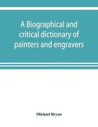 bokomslag A biographical and critical dictionary of painters and engravers, from the revival of the art under Cimabue and the alleged discovery of engraving by finiguerra to the present time
