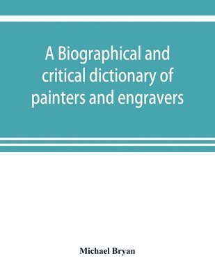Michael Bryan - biographical and critical dictionary of painters and engravers, from the revival of the art under Cimabue and the alleged discovery of engraving by finiguerra to the present time, Häftad