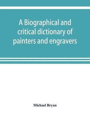 A biographical and critical dictionary of painters and engravers, from the revival of the art under Cimabue and the alleged discovery of engraving by finiguerra to the present time 1