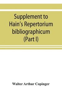 bokomslag Supplement to Hain's Repertorium bibliographicum. Or, Collections toward a new edition of that work (Part I)