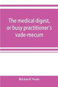 bokomslag The medical digest, or busy practitioner's vade-mecum; being a means of readily acquiring information upon the principal contributions to medical science during the last fifty years