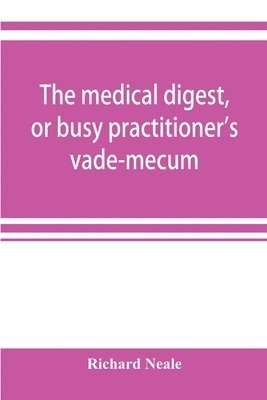 The medical digest, or busy practitioner's vade-mecum; being a means of readily acquiring information upon the principal contributions to medical science during the last fifty years 1