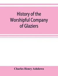 bokomslag History of the Worshipful Company of Glaziers of the City of London otherwise the Company of Glaziers and Printers of Glass